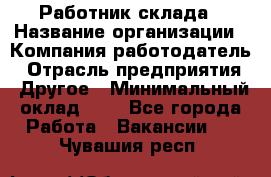 Работник склада › Название организации ­ Компания-работодатель › Отрасль предприятия ­ Другое › Минимальный оклад ­ 1 - Все города Работа » Вакансии   . Чувашия респ.